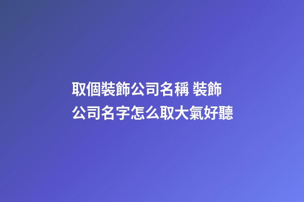取個裝飾公司名稱 裝飾公司名字怎么取大氣好聽-第1張-公司起名-玄機派